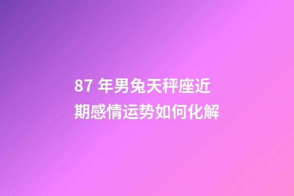 87 年男兔天秤座近期感情运势如何化解-第1张-星座运势-玄机派